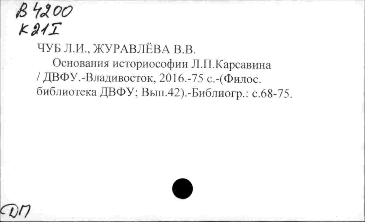 ﻿амт
ЧУБ Л.И., ЖУРАВЛЁВА В.В.
Основания историософии Л.П.Карсавина / ДВФУ.-Владивосток, 2016.-75 с.-(Филос. библиотека ДВФУ; Вып.42).-Библиогр.: с.68-75.